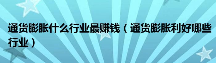 通貨膨脹什么行業(yè)最賺錢（通貨膨脹利好哪些行業(yè)）