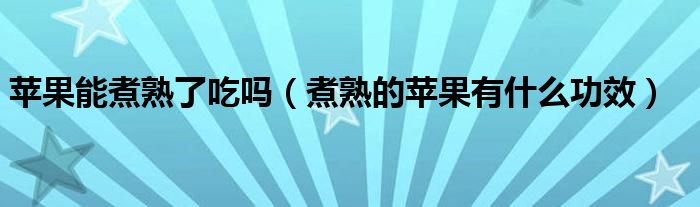 蘋果能煮熟了吃嗎（煮熟的蘋果有什么功效）