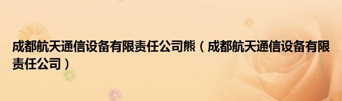成都航天通信設(shè)備有限責(zé)任公司熊（成都航天通信設(shè)備有限責(zé)任公司）