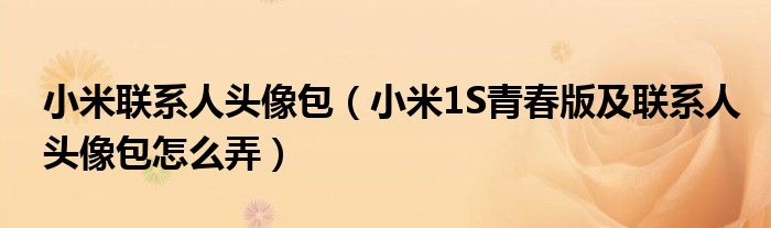 小米聯(lián)系人頭像包（小米1S青春版及聯(lián)系人頭像包怎么弄）