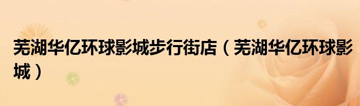蕪湖華億環(huán)球影城步行街店（蕪湖華億環(huán)球影城）