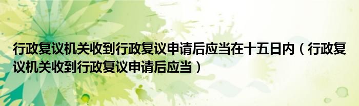 行政復(fù)議機(jī)關(guān)收到行政復(fù)議申請后應(yīng)當(dāng)在十五日內(nèi)（行政復(fù)議機(jī)關(guān)收到行政復(fù)議申請后應(yīng)當(dāng)）