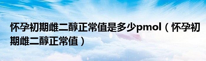 懷孕初期雌二醇正常值是多少pmol（懷孕初期雌二醇正常值）