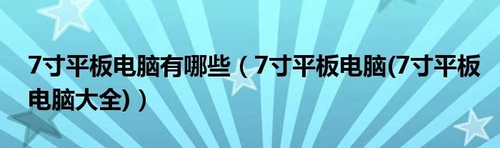 7寸平板電腦有哪些（7寸平板電腦(7寸平板電腦大全)）