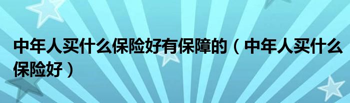 中年人買什么保險(xiǎn)好有保障的（中年人買什么保險(xiǎn)好）