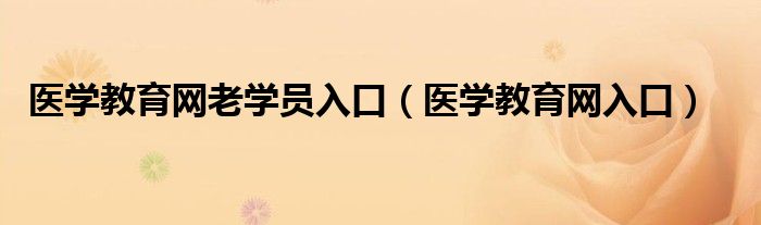 醫(yī)學(xué)教育網(wǎng)老學(xué)員入口（醫(yī)學(xué)教育網(wǎng)入口）