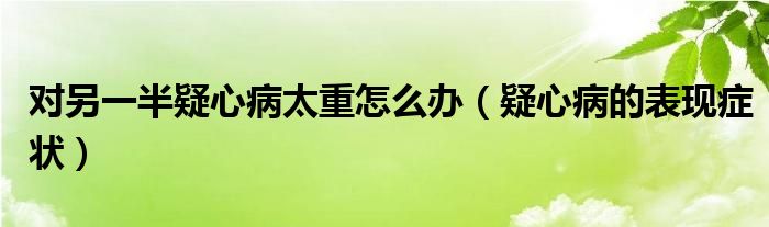 對(duì)另一半疑心病太重怎么辦（疑心病的表現(xiàn)癥狀）