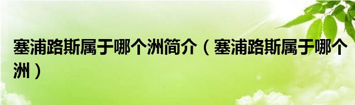 塞浦路斯屬于哪個洲簡介（塞浦路斯屬于哪個洲）