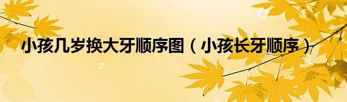 小孩幾歲換大牙順序圖（小孩長(zhǎng)牙順序）