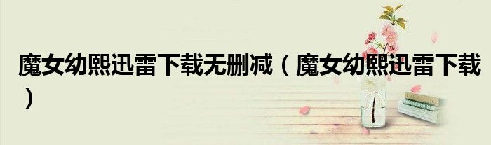 魔女幼熙迅雷下載無刪減（魔女幼熙迅雷下載）