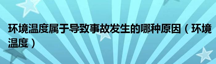 環(huán)境溫度屬于導(dǎo)致事故發(fā)生的哪種原因（環(huán)境溫度）