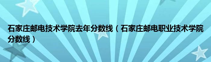 石家莊郵電技術(shù)學(xué)院去年分?jǐn)?shù)線（石家莊郵電職業(yè)技術(shù)學(xué)院分?jǐn)?shù)線）