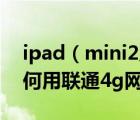 ipad（mini2及4g及請(qǐng)問(wèn)ipad及mini及2如何用聯(lián)通4g網(wǎng)）