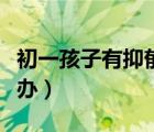 初一孩子有抑郁癥怎么辦（孩子有抑郁癥怎么辦）