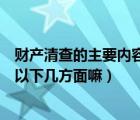 財(cái)產(chǎn)清查的主要內(nèi)容（財(cái)產(chǎn)清查的全面清查的內(nèi)容不是包括以下幾方面嘛）