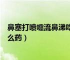 鼻塞打噴嚏流鼻涕吃什么藥效果好（鼻塞打噴嚏流鼻涕吃什么藥）