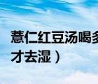 薏仁紅豆湯喝多久去濕（吃薏仁米和紅豆多久才去濕）