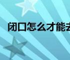 閉口怎么才能去掉（閉口是什么怎么去掉）