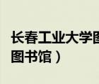 長春工業(yè)大學(xué)圖書館建好了嗎（長春工業(yè)大學(xué)圖書館）