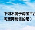 下列不屬于淘寶平臺營銷工具的是（以下虛擬商品中可以在淘寶網銷售的是）