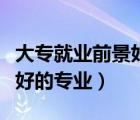 大專就業(yè)前景好的專業(yè)排行榜（大專就業(yè)前景好的專業(yè)）
