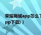 榮耀商城app怎么下載（榮耀應(yīng)用商店app下載(榮耀商城app下載)）