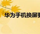 華為手機(jī)換屏要多少錢(qián)（手機(jī)換屏多少錢(qián)）