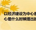 以經(jīng)濟(jì)建設(shè)為中心是什么時(shí)候提出的政策（以經(jīng)濟(jì)建設(shè)為中心是什么時(shí)候提出的）