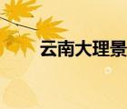 云南大理景點(diǎn)視頻（云南大理景點(diǎn)）