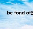 be fond of是什么意思（be fond of）