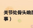 關(guān)節(jié)處骨頭響是怎么回事（骨頭關(guān)節(jié)響怎么回事）