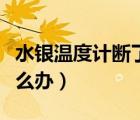 水銀溫度計(jì)斷了怎么辦（水銀溫度計(jì)打碎了怎么辦）