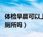 體檢早晨可以上廁所嗎（體檢當(dāng)天早上可以上廁所嗎）