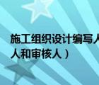 施工組織設計編寫人審核人批準人寫誰（施工組織設計編制人和審核人）