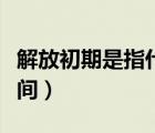 解放初期是指什么時候（解放初期是指哪段時間）