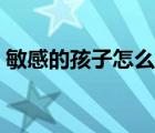 敏感的孩子怎么引導（敏感的孩子怎么教育）