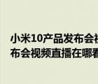 小米10產(chǎn)品發(fā)布會視頻（小米10發(fā)布會視頻直播(小米10發(fā)布會視頻直播在哪看)）