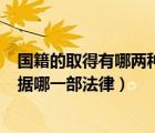國籍的取得有哪兩種方法（國籍取得的基本方式是什么   依據(jù)哪一部法律）