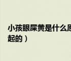 小孩眼屎黃是什么原因引起的（小孩眼屎多發(fā)黃是什么病引起的）