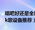 唱吧好還是全民k歌好（唱吧vs全民k歌,手機k歌設(shè)備推薦）