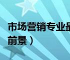 市場營銷專業(yè)最好的大學(xué)（市場營銷專業(yè)就業(yè)前景）