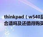 thinkpad（w540及現(xiàn)在買一臺二手的thinkpad及w540及合適嗎及還值得購買嗎）