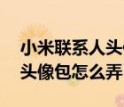 小米聯(lián)系人頭像包（小米1S青春版及聯(lián)系人頭像包怎么弄）