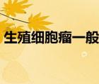 生殖細胞瘤一般是良性還是惡性（生殖細胞）