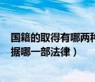 國籍的取得有哪兩種方法（國籍取得的基本方式是什么   依據(jù)哪一部法律）