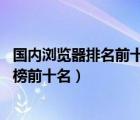 國內(nèi)瀏覽器排名前十位（最好用的瀏覽器排行榜,瀏覽器排行榜前十名）