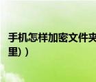 手機(jī)怎樣加密文件夾（手機(jī)加密文件夾(手機(jī)加密文件夾在哪里)）