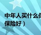 中年人買什么保險好有保障的（中年人買什么保險好）