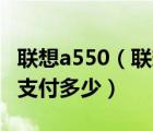 聯(lián)想a550（聯(lián)想手機(jī)A550以舊換新大概還需支付多少）