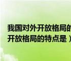 我國對外開放格局的特點是全方位少環(huán)節(jié)多形式（我國對外開放格局的特點是）